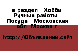  в раздел : Хобби. Ручные работы » Посуда . Московская обл.,Москва г.